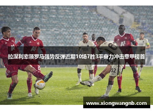 拉涅利率领罗马强势反弹近期10场7胜3平奋力冲击意甲榜首