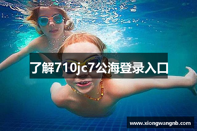 了解710jc7公海登录入口